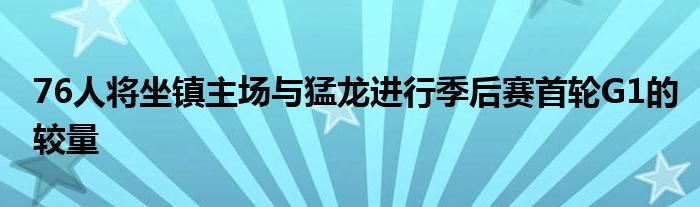 76人將坐鎮(zhèn)主場與猛龍進(jìn)行季后賽首輪G1的較量