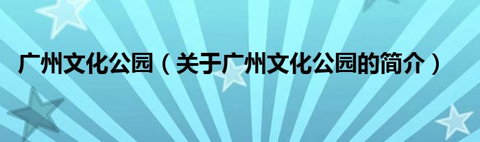 廣州文化公園（關(guān)于廣州文化公園的簡介）