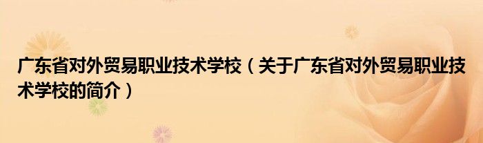 廣東省對(duì)外貿(mào)易職業(yè)技術(shù)學(xué)校（關(guān)于廣東省對(duì)外貿(mào)易職業(yè)技術(shù)學(xué)校的簡(jiǎn)介）