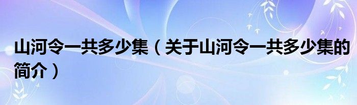 山河令一共多少集（關于山河令一共多少集的簡介）