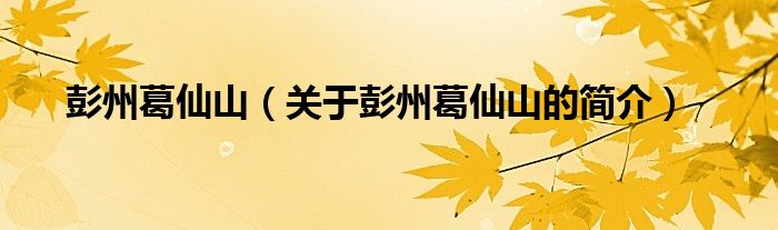 彭州葛仙山（關(guān)于彭州葛仙山的簡(jiǎn)介）