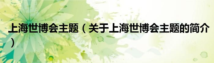 上海世博會(huì)主題（關(guān)于上海世博會(huì)主題的簡介）