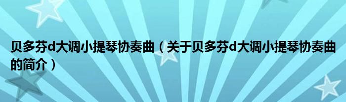貝多芬d大調(diào)小提琴協(xié)奏曲（關于貝多芬d大調(diào)小提琴協(xié)奏曲的簡介）
