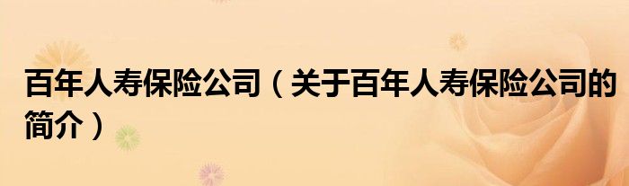 百年人壽保險公司（關(guān)于百年人壽保險公司的簡介）