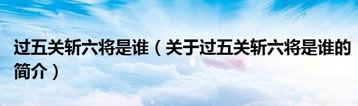 過五關斬六將是誰（關于過五關斬六將是誰的簡介）
