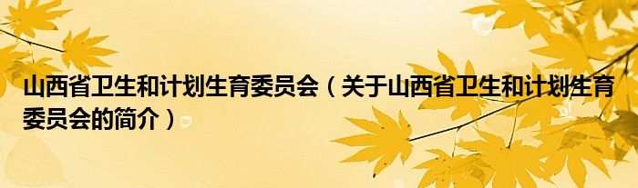 山西省衛(wèi)生和計劃生育委員會（關于山西省衛(wèi)生和計劃生育委員會的簡介）