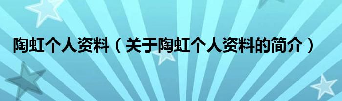 陶虹個(gè)人資料（關(guān)于陶虹個(gè)人資料的簡(jiǎn)介）