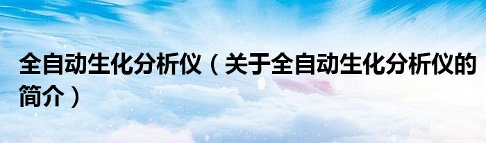 全自動(dòng)生化分析儀（關(guān)于全自動(dòng)生化分析儀的簡介）