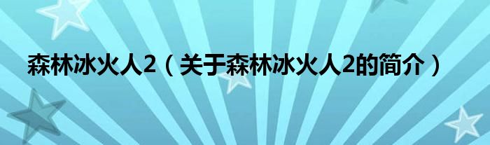 森林冰火人2（關于森林冰火人2的簡介）