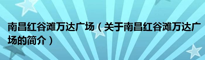 南昌紅谷灘萬達(dá)廣場（關(guān)于南昌紅谷灘萬達(dá)廣場的簡介）