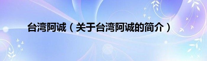 臺(tái)灣阿誠(chéng)（關(guān)于臺(tái)灣阿誠(chéng)的簡(jiǎn)介）