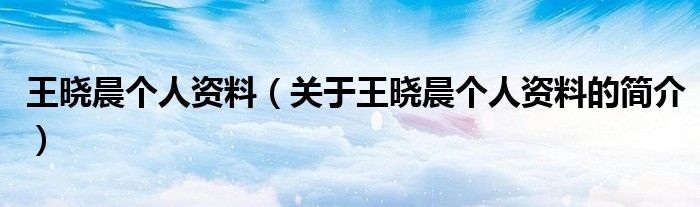 王曉晨個人資料（關(guān)于王曉晨個人資料的簡介）
