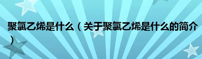 聚氯乙烯是什么（關(guān)于聚氯乙烯是什么的簡介）