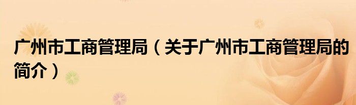 廣州市工商管理局（關(guān)于廣州市工商管理局的簡(jiǎn)介）