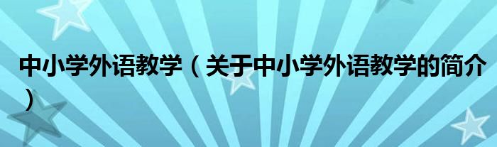 中小學(xué)外語教學(xué)（關(guān)于中小學(xué)外語教學(xué)的簡介）