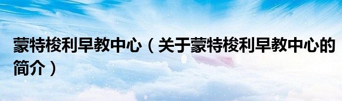 蒙特梭利早教中心（關(guān)于蒙特梭利早教中心的簡介）