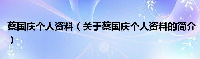 蔡國慶個(gè)人資料（關(guān)于蔡國慶個(gè)人資料的簡(jiǎn)介）
