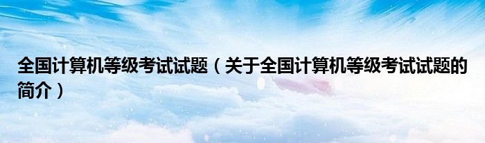 全國計(jì)算機(jī)等級(jí)考試試題（關(guān)于全國計(jì)算機(jī)等級(jí)考試試題的簡(jiǎn)介）