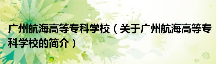 廣州航海高等?？茖W(xué)校（關(guān)于廣州航海高等?？茖W(xué)校的簡介）