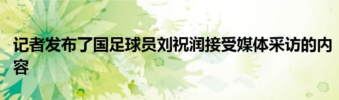 記者發(fā)布了國足球員劉祝潤(rùn)接受媒體采訪的內(nèi)容