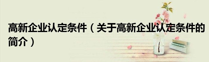 高新企業(yè)認(rèn)定條件（關(guān)于高新企業(yè)認(rèn)定條件的簡(jiǎn)介）
