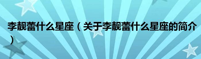 李靚蕾什么星座（關于李靚蕾什么星座的簡介）