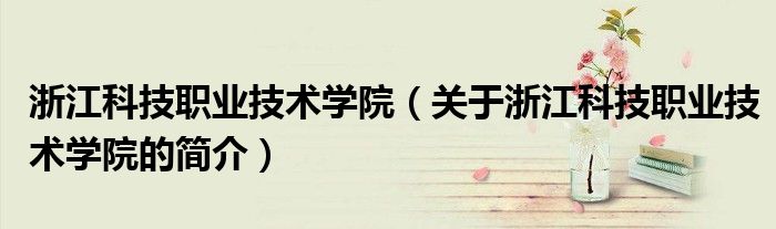 浙江科技職業(yè)技術(shù)學(xué)院（關(guān)于浙江科技職業(yè)技術(shù)學(xué)院的簡介）