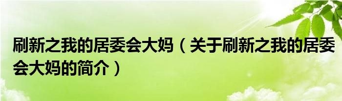 刷新之我的居委會(huì)大媽?zhuān)P(guān)于刷新之我的居委會(huì)大媽的簡(jiǎn)介）