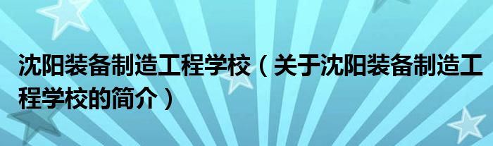沈陽裝備制造工程學校（關于沈陽裝備制造工程學校的簡介）