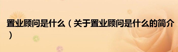 置業(yè)顧問(wèn)是什么（關(guān)于置業(yè)顧問(wèn)是什么的簡(jiǎn)介）