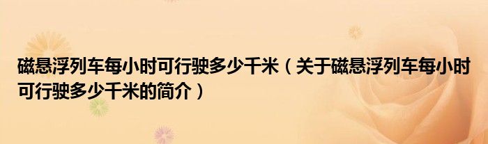 磁懸浮列車每小時(shí)可行駛多少千米（關(guān)于磁懸浮列車每小時(shí)可行駛多少千米的簡(jiǎn)介）