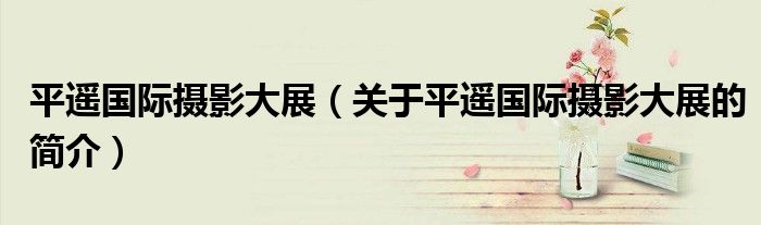 平遙國際攝影大展（關(guān)于平遙國際攝影大展的簡(jiǎn)介）