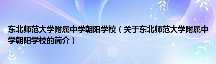 東北師范大學附屬中學朝陽學校（關于東北師范大學附屬中學朝陽學校的簡介）