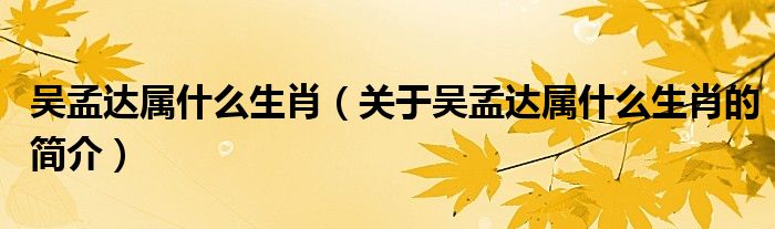 吳孟達(dá)屬什么生肖（關(guān)于吳孟達(dá)屬什么生肖的簡(jiǎn)介）