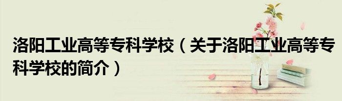 洛陽工業(yè)高等?？茖W校（關(guān)于洛陽工業(yè)高等專科學校的簡介）