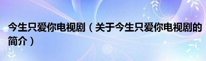 今生只愛你電視劇（關(guān)于今生只愛你電視劇的簡介）