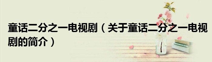 童話二分之一電視?。P(guān)于童話二分之一電視劇的簡(jiǎn)介）
