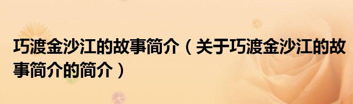 巧渡金沙江的故事簡介（關(guān)于巧渡金沙江的故事簡介的簡介）
