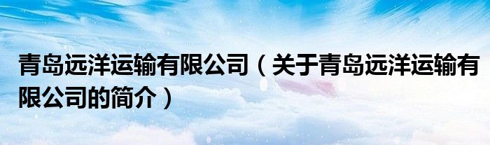 青島遠洋運輸有限公司（關于青島遠洋運輸有限公司的簡介）