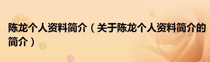陳龍個(gè)人資料簡(jiǎn)介（關(guān)于陳龍個(gè)人資料簡(jiǎn)介的簡(jiǎn)介）