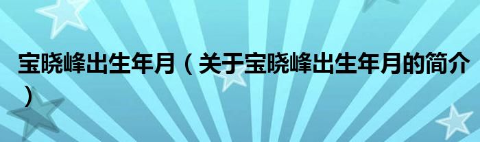 寶曉峰出生年月（關于寶曉峰出生年月的簡介）