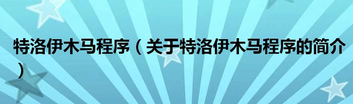 特洛伊木馬程序（關(guān)于特洛伊木馬程序的簡介）