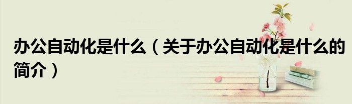 辦公自動化是什么（關于辦公自動化是什么的簡介）