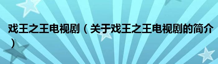 戲王之王電視?。P于戲王之王電視劇的簡介）