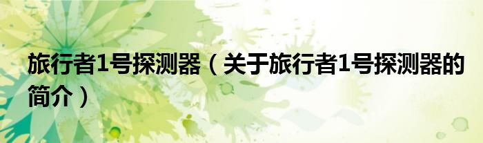 旅行者1號(hào)探測(cè)器（關(guān)于旅行者1號(hào)探測(cè)器的簡(jiǎn)介）