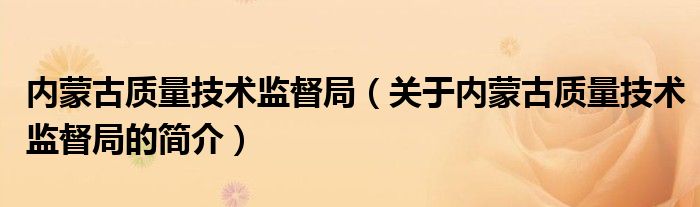 內蒙古質量技術監(jiān)督局（關于內蒙古質量技術監(jiān)督局的簡介）