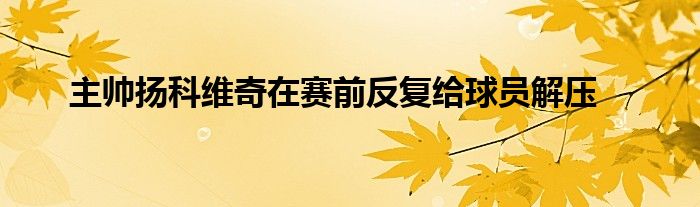 主帥揚(yáng)科維奇在賽前反復(fù)給球員解壓