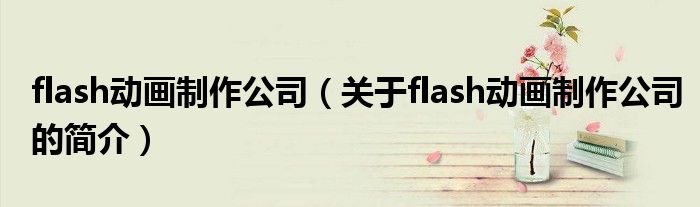 flash動(dòng)畫(huà)制作公司（關(guān)于flash動(dòng)畫(huà)制作公司的簡(jiǎn)介）