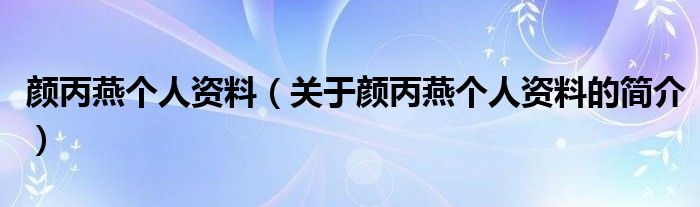 顏丙燕個(gè)人資料（關(guān)于顏丙燕個(gè)人資料的簡介）