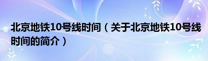 北京地鐵10號線時間（關于北京地鐵10號線時間的簡介）